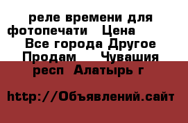 реле времени для фотопечати › Цена ­ 1 000 - Все города Другое » Продам   . Чувашия респ.,Алатырь г.